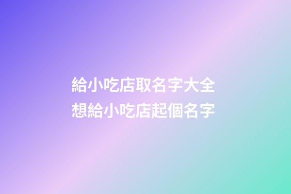 給小吃店取名字大全 想給小吃店起個名字